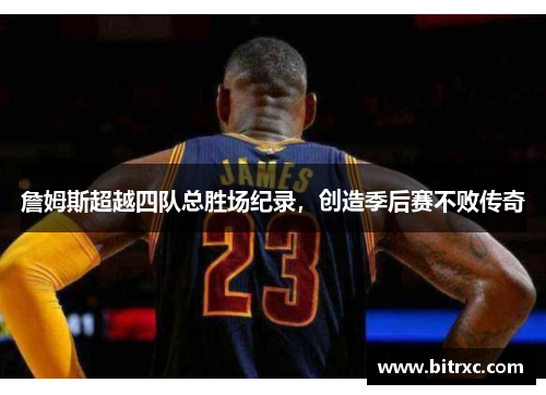 詹姆斯超越四队总胜场纪录，创造季后赛不败传奇